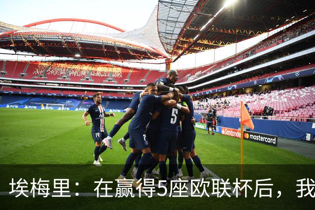 埃梅里：在赢得5座欧联杯后，我渴望争夺欧冠冠军