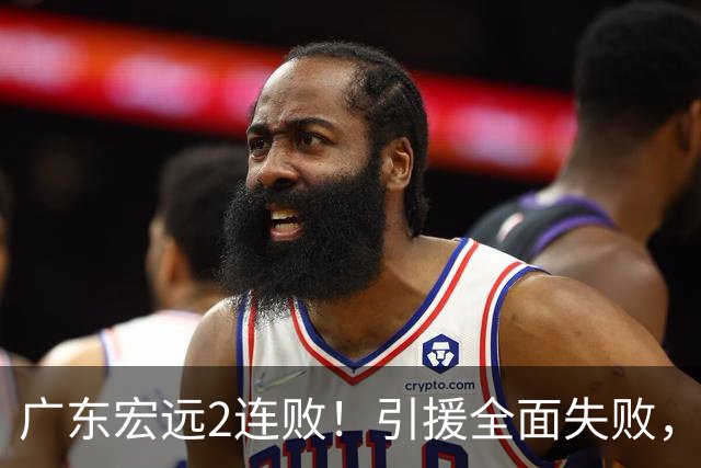 广东宏远2连败！引援全面失败，大外援1分，焦泊乔0篮板，恐面临保级！
