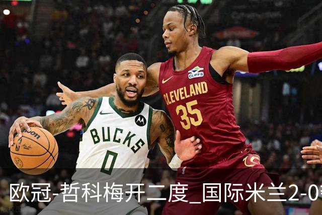 欧冠-哲科梅开二度 国际米兰2-0夺3连胜提前出线