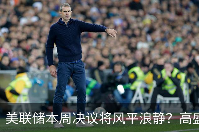美联储本周决议将风平浪静？高盛预测：不会加息、也不会释放重大新信号